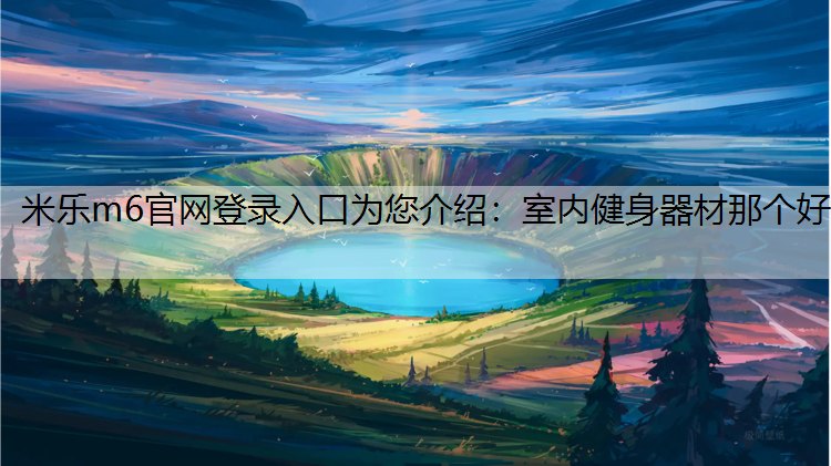 米乐m6官网登录入口为您介绍：室内健身器材那个好